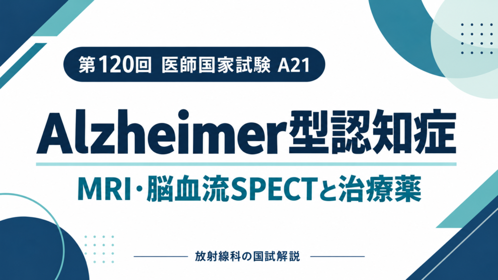 第120回医師国家試験A21：Alzheimer型認知症のMRI・脳血流SPECTと治療薬