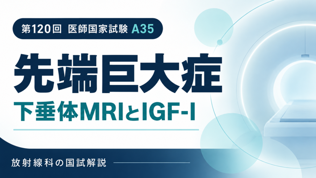 第120回医師国家試験A35：先端巨大症の下垂体MRIとIGF-I