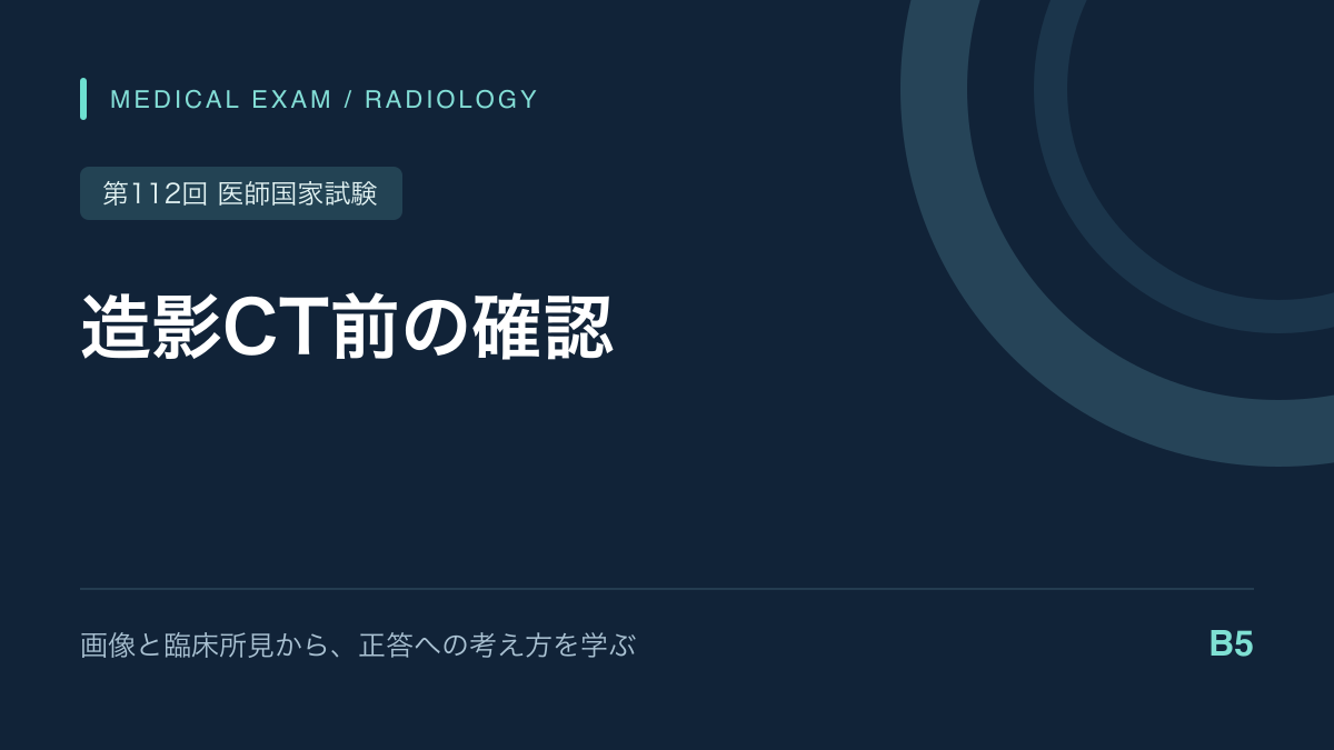 造影CT前に確認すること｜腎機能と造影剤の安全管理｜第112回医師国家試験B5